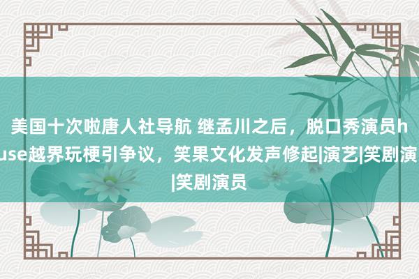 美国十次啦唐人社导航 继孟川之后,脱口秀演员house越界玩梗引争议,笑果文化发声修起|演艺|笑剧演员