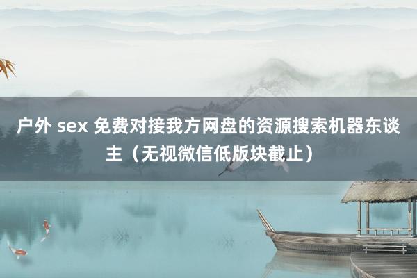 户外 sex 免费对接我方网盘的资源搜索机器东谈主(无视微信低版块截止)