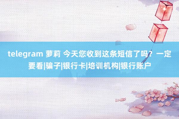 telegram 萝莉 今天您收到这条短信了吗?一定要看|骗子|银行卡|培训机构|银行账户