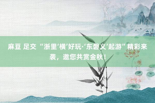 麻豆 足交 “浙里‘横’好玩·‘东磐义’起游”精彩来袭，邀您共赏金秋！