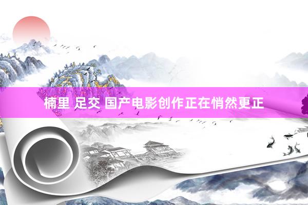 楠里 足交 国产电影创作正在悄然更正