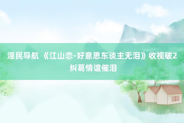 淫民导航 《江山恋-好意思东谈主无泪》收视破2 纠葛情谊催泪