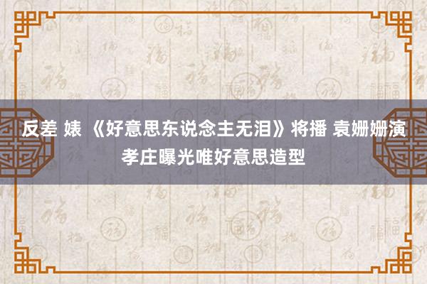 反差 婊 《好意思东说念主无泪》将播 袁姗姗演孝庄曝光唯好意思造型