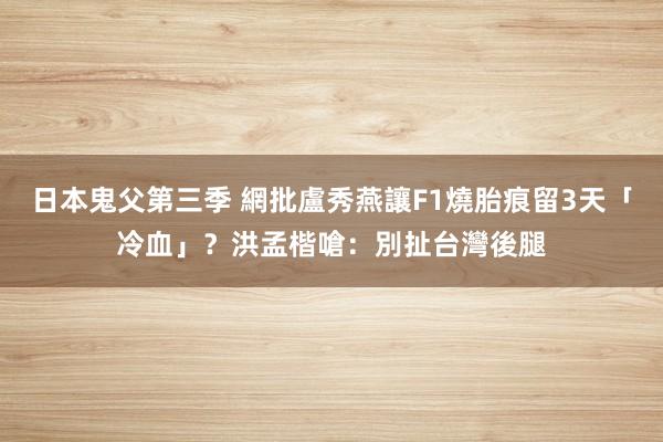 日本鬼父第三季 網批盧秀燕讓F1燒胎痕留3天「冷血」? 洪孟楷嗆:別扯台灣後腿