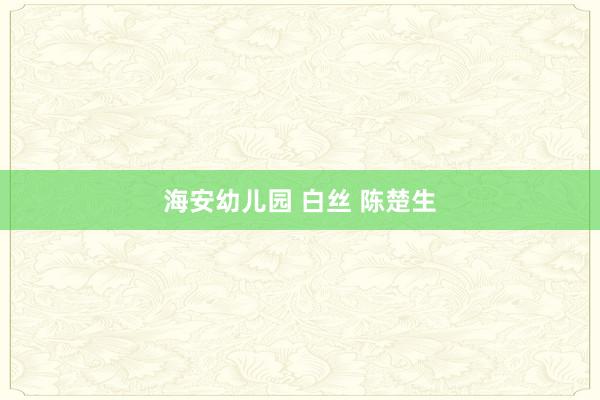 海安幼儿园 白丝 陈楚生