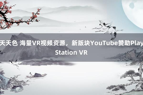 天天色 海量VR视频资源,新版块YouTube赞助PlayStation VR