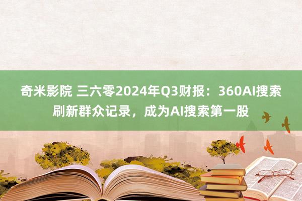 奇米影院 三六零2024年Q3财报：360AI搜索刷新群众记录，成为AI搜索第一股