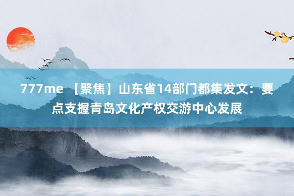 777me 【聚焦】山东省14部门都集发文：要点支握青岛文化产权交游中心发展
