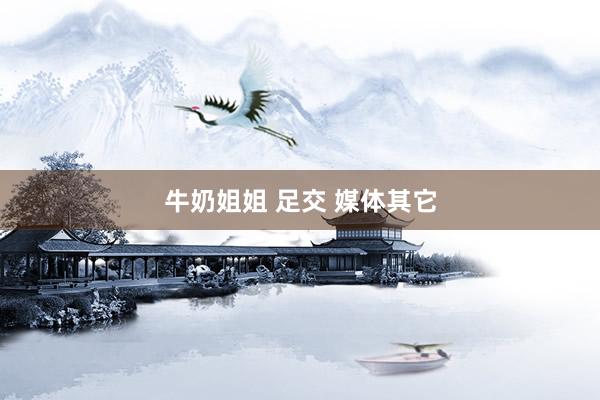牛奶姐姐 足交 媒体其它