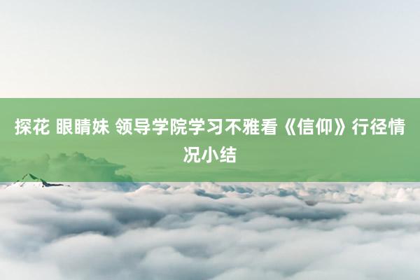 探花 眼睛妹 领导学院学习不雅看《信仰》行径情况小结