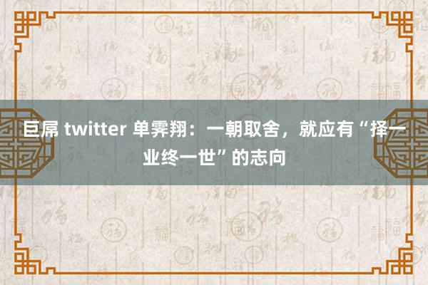 巨屌 twitter 单霁翔:一朝取舍,就应有“择一业终一世”的志向