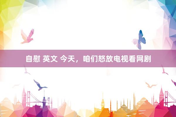 自慰 英文 今天,咱们怒放电视看网剧