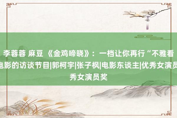 李蓉蓉 麻豆 《金鸡啼晓》:一档让你再行“不雅看”电影的访谈节目|郭柯宇|张子枫|电影东谈主|优秀女演员奖