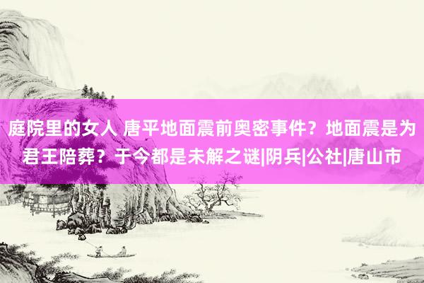 庭院里的女人 唐平地面震前奥密事件?地面震是为君王陪葬?于今都是未解之谜|阴兵|公社|唐山市