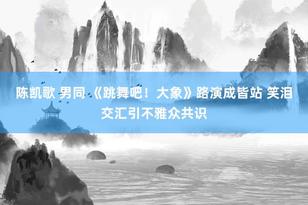陈凯歌 男同 《跳舞吧！大象》路演成皆站 笑泪交汇引不雅众共识