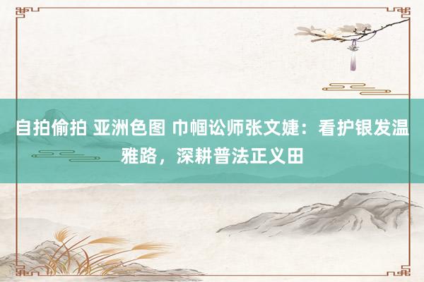 自拍偷拍 亚洲色图 巾帼讼师张文婕：看护银发温雅路，深耕普法正义田