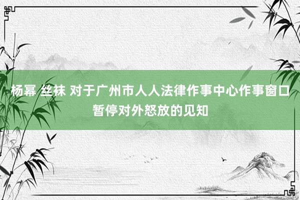 杨幂 丝袜 对于广州市人人法律作事中心作事窗口暂停对外怒放的见知