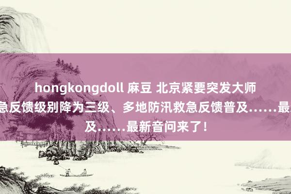 hongkongdoll 麻豆 北京紧要突发大师卫生事件救急反馈级别降为三级、多地防汛救急反馈普及……最新音问来了!