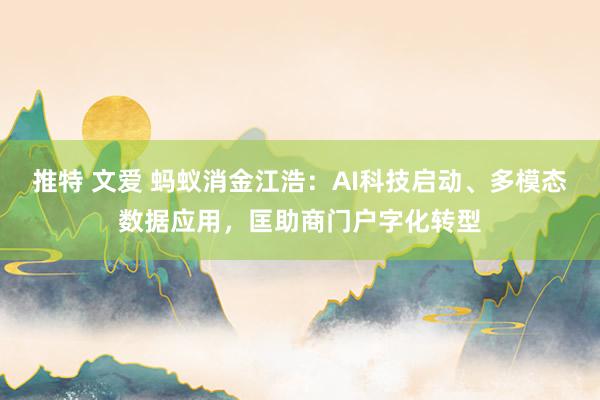 推特 文爱 蚂蚁消金江浩:AI科技启动、多模态数据应用,匡助商门户字化转型