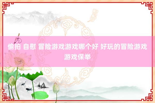 偷拍 自慰 冒险游戏游戏哪个好 好玩的冒险游戏游戏保举