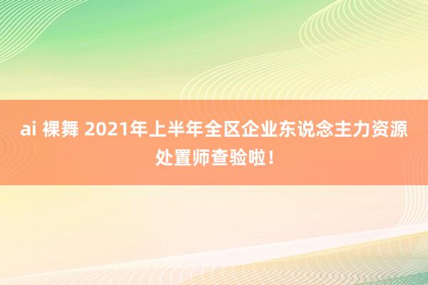 ai 裸舞 2021年上半年全区企业东说念主力资源处置师查验啦！