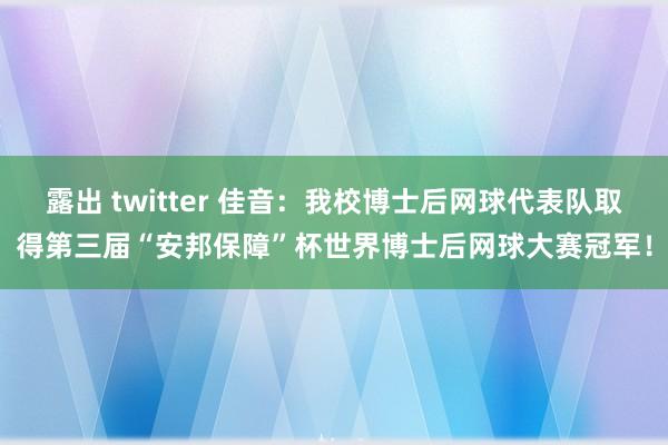 露出 twitter 佳音:我校博士后网球代表队取得第三届“安邦保障”杯世界博士后网球大赛冠军!