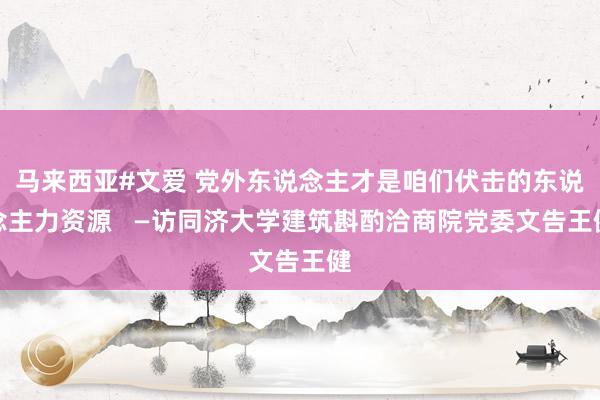 马来西亚#文爱 党外东说念主才是咱们伏击的东说念主力资源 —访同济大学建筑斟酌洽商院党委文告王健