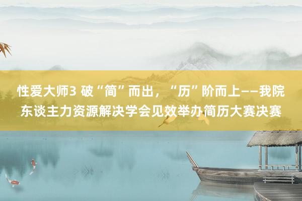 性爱大师3 破“简”而出,“历”阶而上——我院东谈主力资源解决学会见效举办简历大赛决赛