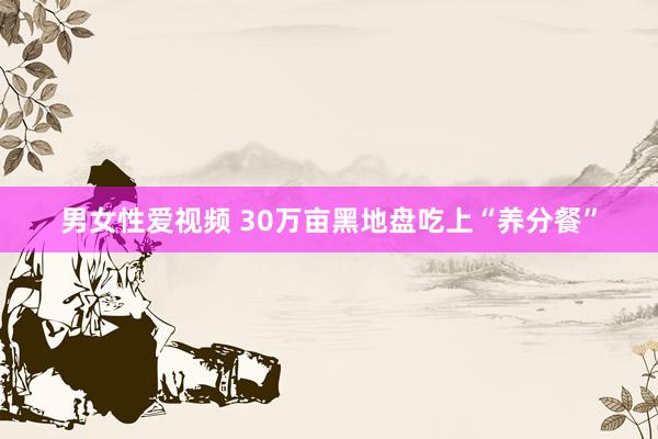男女性爱视频 30万亩黑地盘吃上“养分餐”
