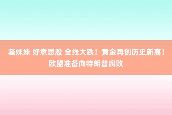 骚妹妹 好意思股 全线大跌!黄金再创历史新高!欧盟准备向特朗普腐败
