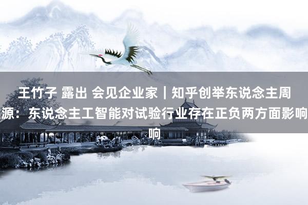 王竹子 露出 会见企业家｜知乎创举东说念主周源：东说念主工智能对试验行业存在正负两方面影响