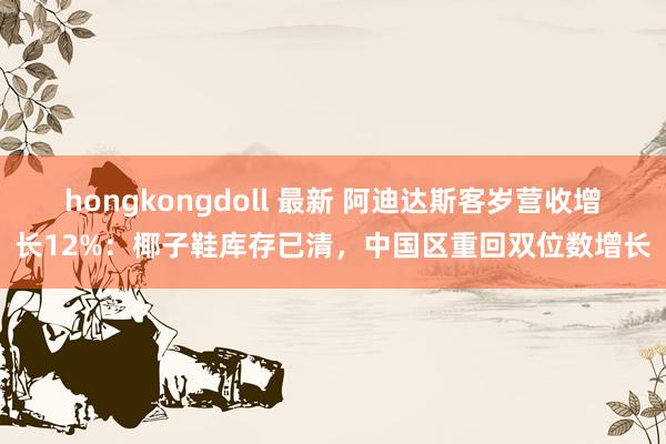 hongkongdoll 最新 阿迪达斯客岁营收增长12%：椰子鞋库存已清，中国区重回双位数增长