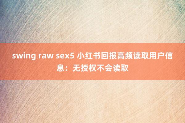 swing raw sex5 小红书回报高频读取用户信息：无授权不会读取