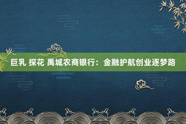 巨乳 探花 禹城农商银行：金融护航创业逐梦路