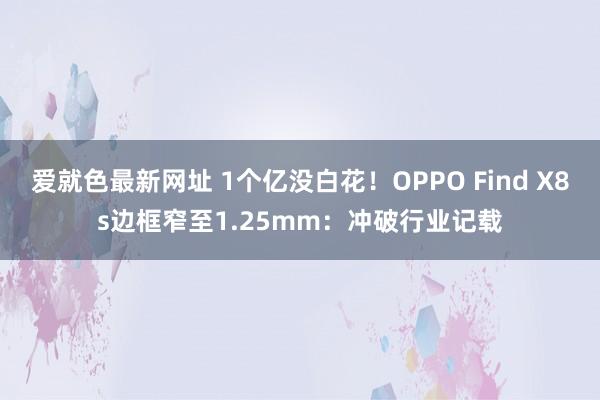 爱就色最新网址 1个亿没白花！OPPO Find X8s边框窄至1.25mm：冲破行业记载