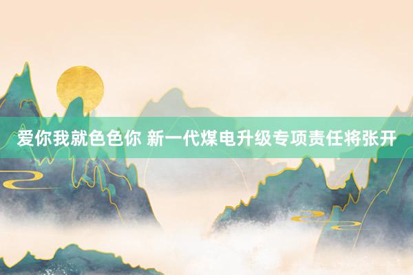 爱你我就色色你 新一代煤电升级专项责任将张开