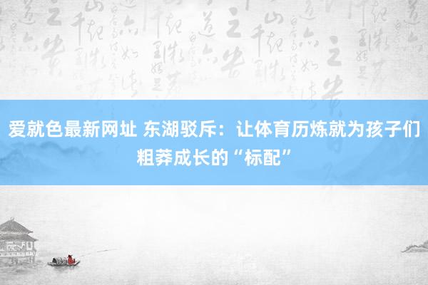 爱就色最新网址 东湖驳斥：让体育历炼就为孩子们粗莽成长的“标配”