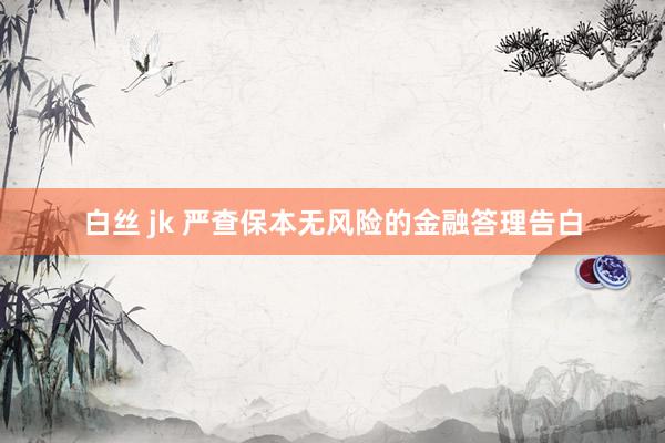 白丝 jk 严查保本无风险的金融答理告白