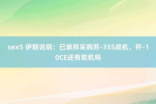 sex5 伊朗说明:已崇拜采购苏-35S战机,歼-10CE还有契机吗