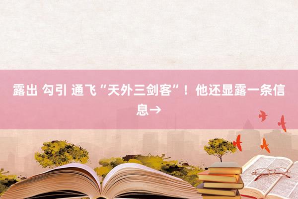 露出 勾引 通飞“天外三剑客”！他还显露一条信息→