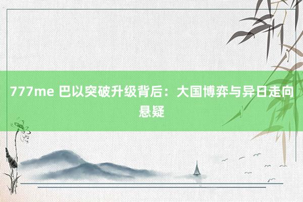 777me 巴以突破升级背后：大国博弈与异日走向悬疑