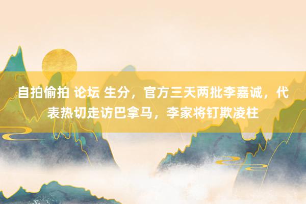 自拍偷拍 论坛 生分,官方三天两批李嘉诚,代表热切走访巴拿马,李家将钉欺凌柱