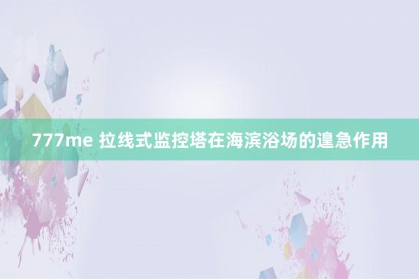 777me 拉线式监控塔在海滨浴场的遑急作用
