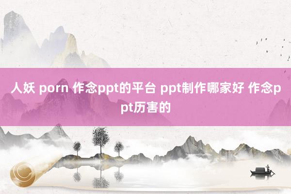 人妖 porn 作念ppt的平台 ppt制作哪家好 作念ppt历害的