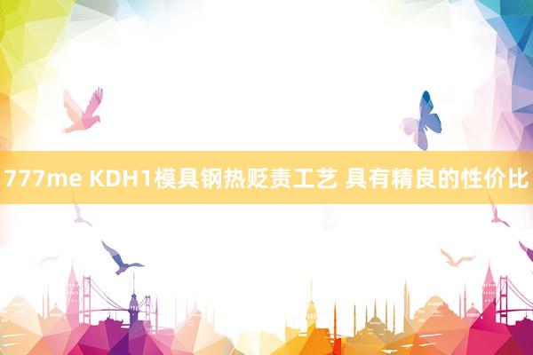 777me KDH1模具钢热贬责工艺 具有精良的性价比