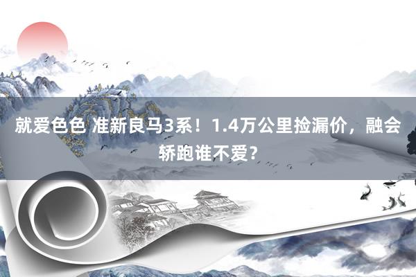 就爱色色 准新良马3系!1.4万公里捡漏价,融会轿跑谁不爱?