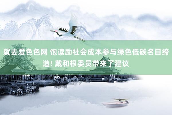就去爱色色网 饱读励社会成本参与绿色低碳名目缔造! 戴和根委员带来了建议