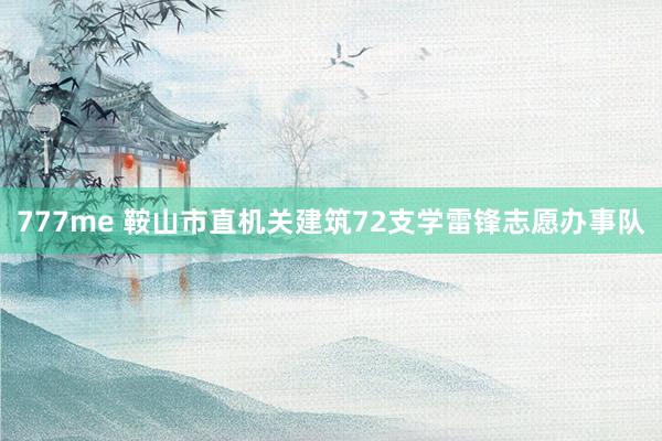 777me 鞍山市直机关建筑72支学雷锋志愿办事队