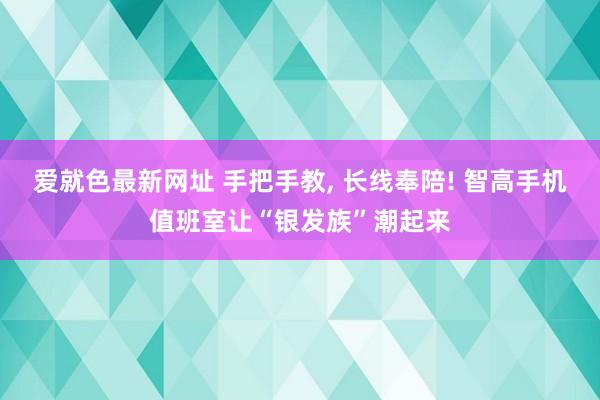 爱就色最新网址 手把手教， 长线奉陪! 智高手机值班室让“银发族”潮起来