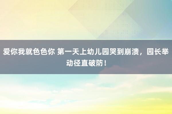 爱你我就色色你 第一天上幼儿园哭到崩溃，园长举动径直破防！